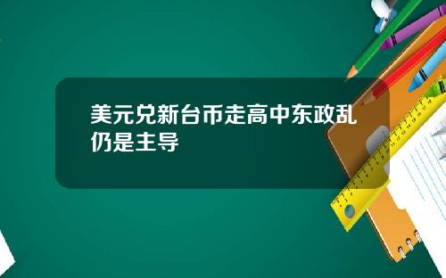 美元兑新台币走高中东政乱仍是主导