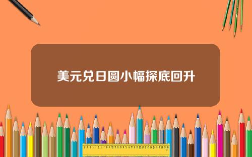 美元兑日圆小幅探底回升