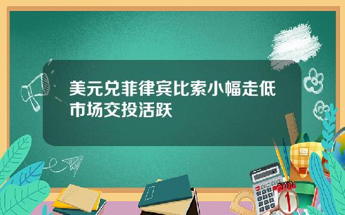 美元兑菲律宾比索小幅走低市场交投活跃