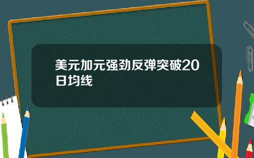 美元加元强劲反弹突破20日均线