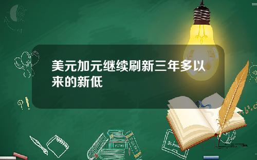 美元加元继续刷新三年多以来的新低