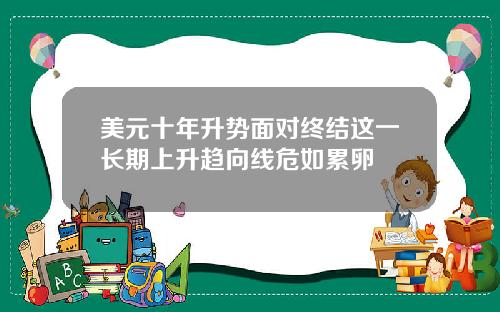 美元十年升势面对终结这一长期上升趋向线危如累卵