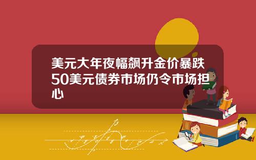 美元大年夜幅飙升金价暴跌50美元债券市场仍令市场担心