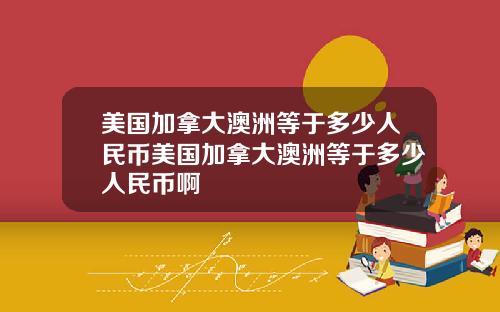 美国加拿大澳洲等于多少人民币美国加拿大澳洲等于多少人民币啊