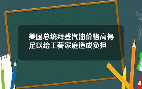 美国总统拜登汽油价格高得足以给工薪家庭造成负担