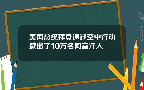 美国总统拜登通过空中行动撤出了10万名阿富汗人