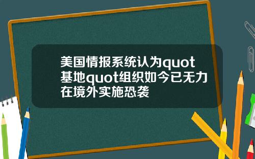 美国情报系统认为quot基地quot组织如今已无力在境外实施恐袭