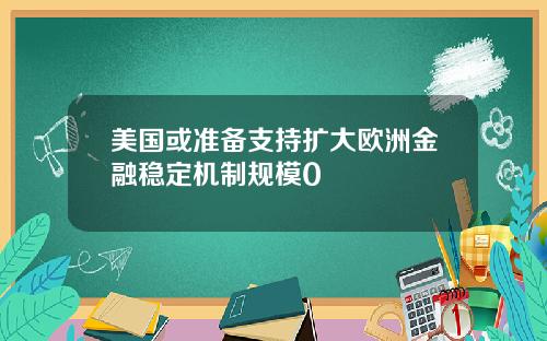 美国或准备支持扩大欧洲金融稳定机制规模0