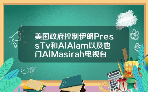 美国政府控制伊朗PressTv和AlAlam以及也门AlMasirah电视台的域名