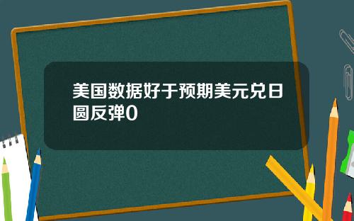 美国数据好于预期美元兑日圆反弹0