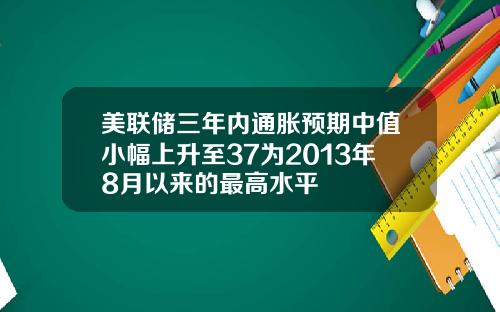 美联储三年内通胀预期中值小幅上升至37为2013年8月以来的最高水平