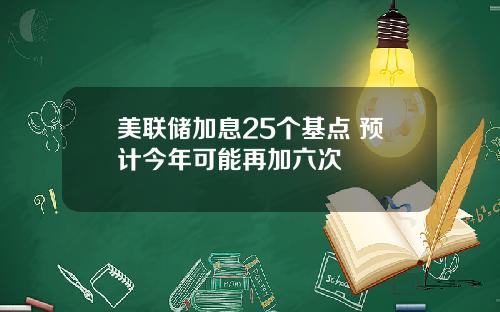 美联储加息25个基点 预计今年可能再加六次