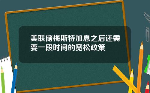 美联储梅斯特加息之后还需要一段时间的宽松政策