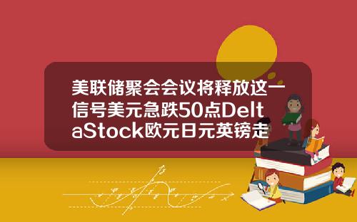 美联储聚会会议将释放这一信号美元急跌50点DeltaStock欧元日元英镑走势预测