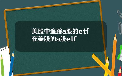 美股中追踪a股的etf 在美股的a股etf