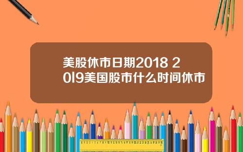 美股休市日期2018 20l9美国股市什么时间休市