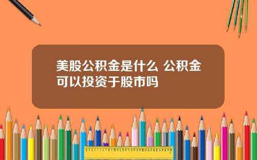 美股公积金是什么 公积金可以投资于股市吗