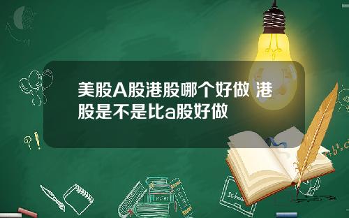 美股A股港股哪个好做 港股是不是比a股好做