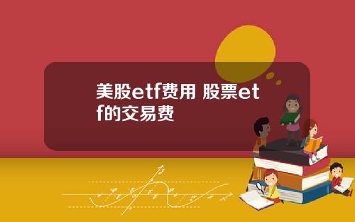 美股etf费用 股票etf的交易费