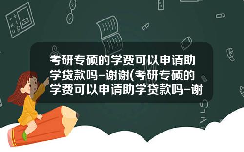 考研专硕的学费可以申请助学贷款吗-谢谢(考研专硕的学费可以申请助学贷款吗-谢谢学生)