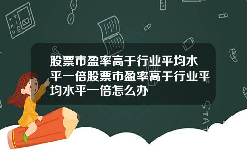 股票市盈率高于行业平均水平一倍股票市盈率高于行业平均水平一倍怎么办