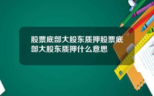 股票底部大股东质押股票底部大股东质押什么意思