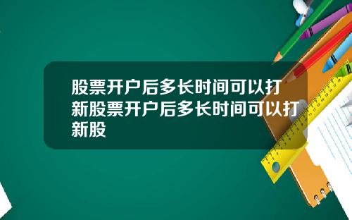 股票开户后多长时间可以打新股票开户后多长时间可以打新股