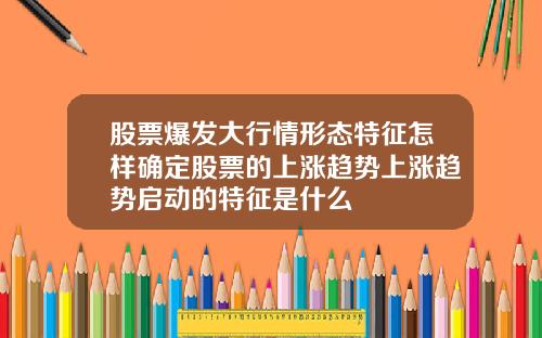 股票爆发大行情形态特征怎样确定股票的上涨趋势上涨趋势启动的特征是什么