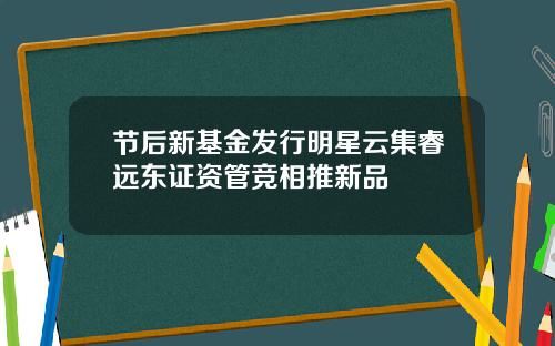 节后新基金发行明星云集睿远东证资管竞相推新品