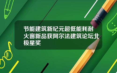 节能建筑新纪元超低能耗耐火窗新品获阿尔法建筑论坛北极星奖