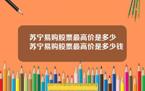 苏宁易购股票最高价是多少苏宁易购股票最高价是多少钱