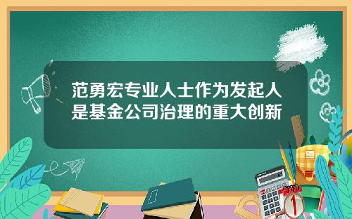 范勇宏专业人士作为发起人是基金公司治理的重大创新