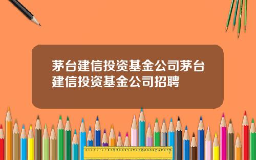 茅台建信投资基金公司茅台建信投资基金公司招聘