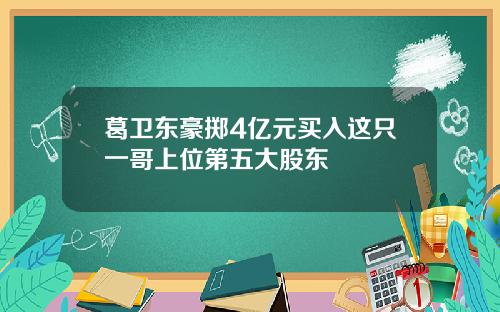 葛卫东豪掷4亿元买入这只一哥上位第五大股东