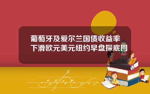 葡萄牙及爱尔兰国债收益率下滑欧元美元纽约早盘探底回