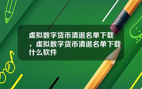 虚拟数字货币清退名单下载，虚拟数字货币清退名单下载什么软件