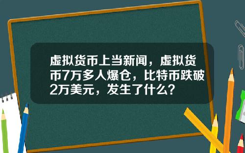 虚拟货币上当新闻，虚拟货币7万多人爆仓，比特币跌破2万美元，发生了什么？