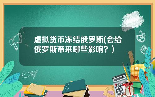 虚拟货币冻结俄罗斯(会给俄罗斯带来哪些影响？)