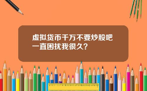 虚拟货币千万不要炒股吧 一直困扰我很久？