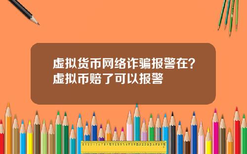 虚拟货币网络诈骗报警在？虚拟币赔了可以报警