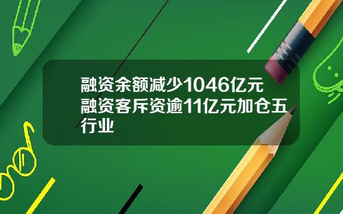 融资余额减少1046亿元融资客斥资逾11亿元加仓五行业