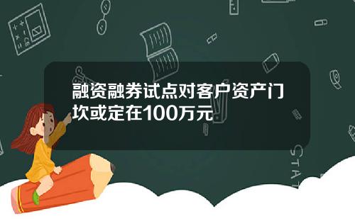 融资融券试点对客户资产门坎或定在100万元