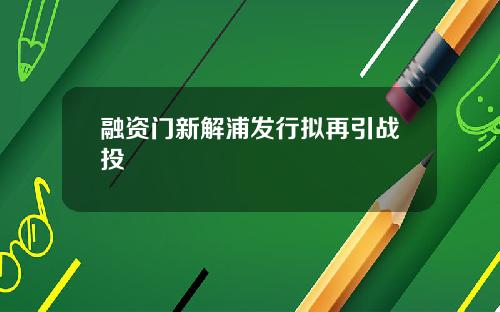 融资门新解浦发行拟再引战投