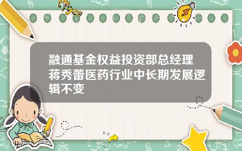 融通基金权益投资部总经理蒋秀蕾医药行业中长期发展逻辑不变