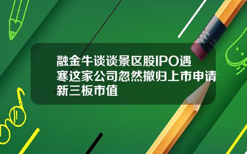 融金牛谈谈景区股IPO遇寒这家公司忽然撤归上市申请新三板市值