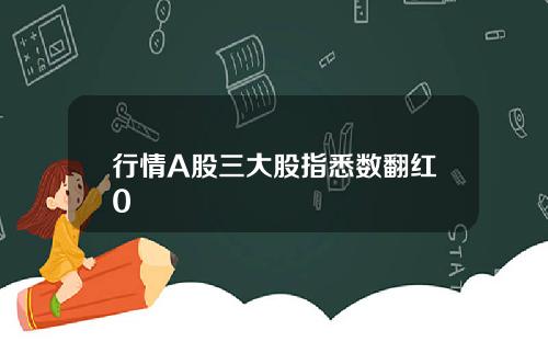 行情A股三大股指悉数翻红0