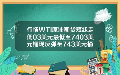 行情WTI原油期货短线走低03美元最低至7403美元桶现反弹至743美元桶