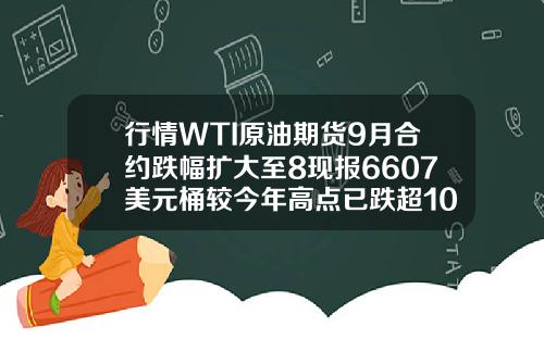 行情WTI原油期货9月合约跌幅扩大至8现报6607美元桶较今年高点已跌超10美元