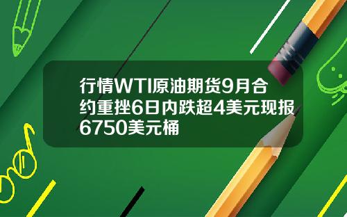 行情WTI原油期货9月合约重挫6日内跌超4美元现报6750美元桶