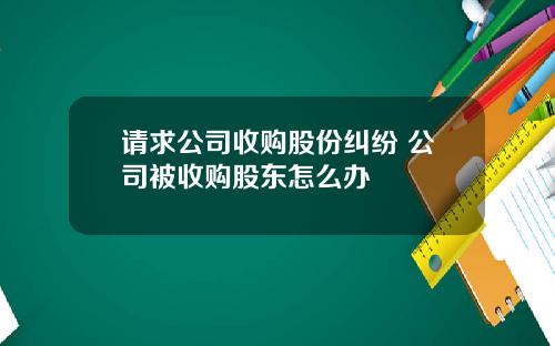 请求公司收购股份纠纷 公司被收购股东怎么办